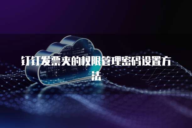 钉钉发票夹的权限管理密码设置方法