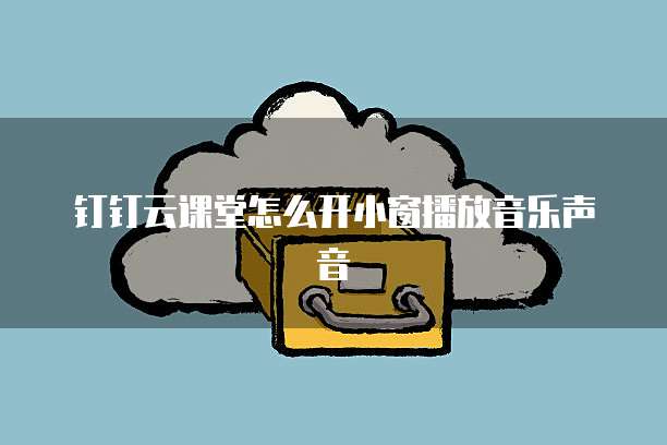 钉钉云课堂怎么开小窗播放音乐声音