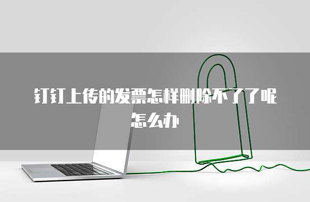 钉钉上传的发票怎样删除不了了呢怎么办