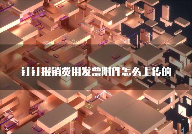 钉钉报销费用发票附件怎么上传的