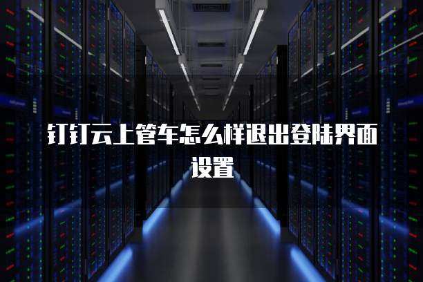 钉钉云上管车怎么样退出登陆界面设置