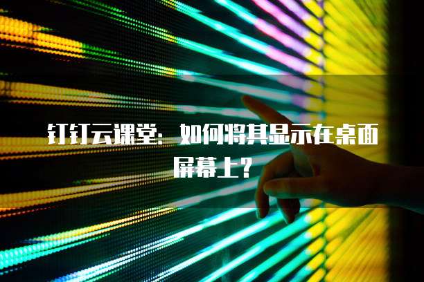 钉钉云课堂：如何将其显示在桌面屏幕上？