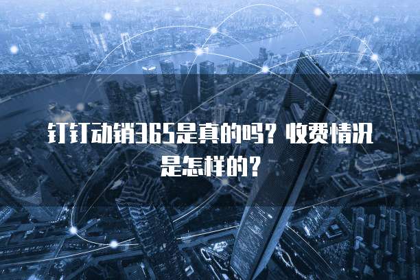 钉钉动销365是真的吗?收费情况是怎样的?