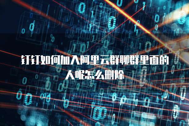 钉钉如何加入阿里云群聊群里面的人呢怎么删除