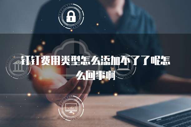 钉钉费用类型怎么添加不了了呢怎么回事啊