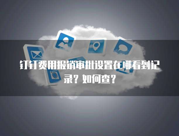钉钉费用报销审批设置在哪看到记录?如何查?