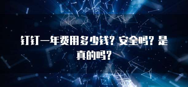 钉钉一年费用多少钱?安全吗?是真的吗?