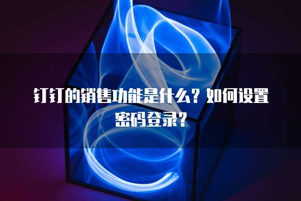 钉钉的销售功能是什么?如何设置密码登录?