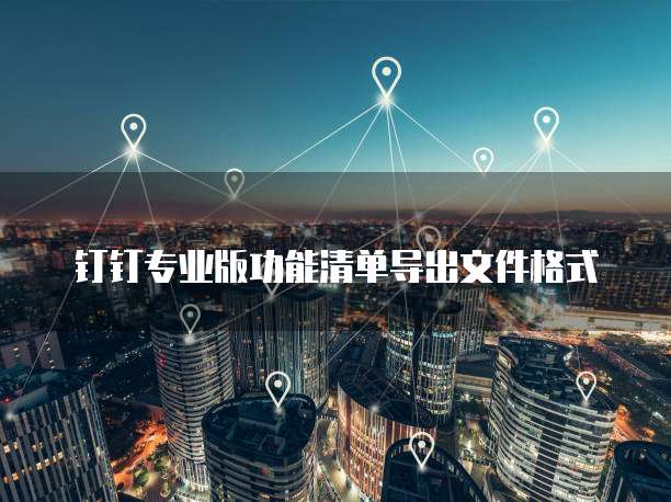 钉钉专业版功能清单导出文件格式