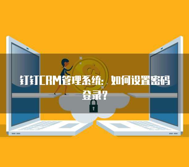 钉钉CRM管理系统:如何设置密码登录?
