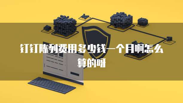 钉钉陈列费用多少钱一个月啊怎么算的呀