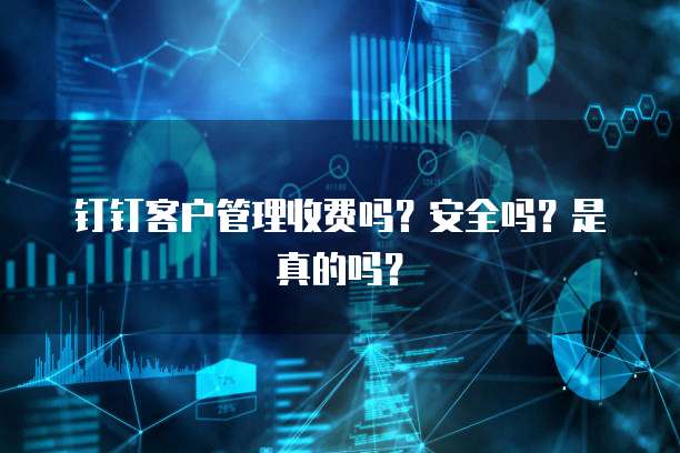钉钉客户管理收费吗?安全吗?是真的吗?