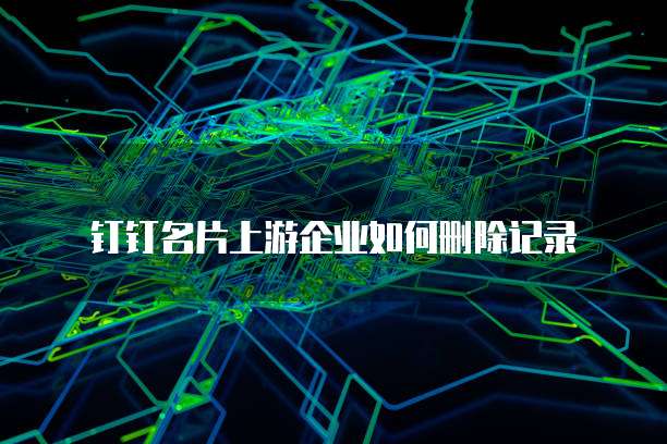 钉钉名片上游企业如何删除记录