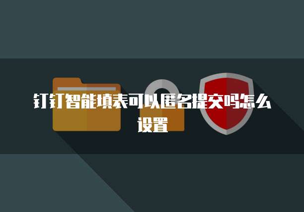钉钉智能填表可以匿名提交吗怎么设置