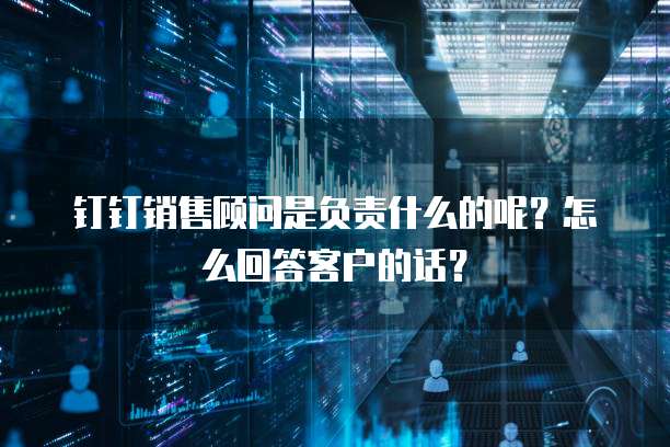 钉钉销售顾问是负责什么的呢?怎么回答客户的话?