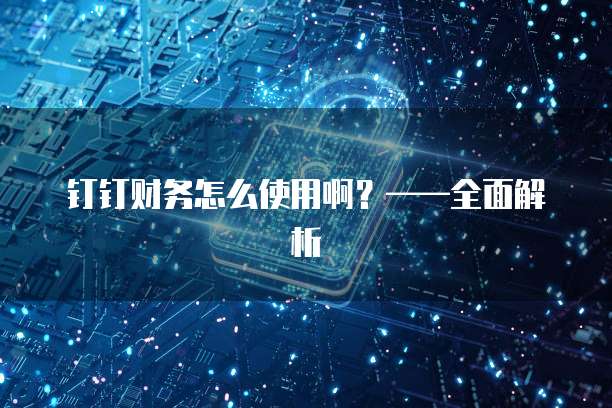 钉钉财务怎么使用啊?——全面解析