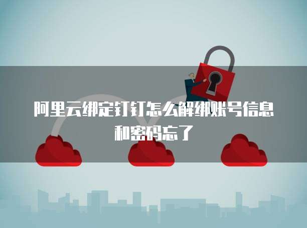 阿里云绑定钉钉怎么解绑账号信息和密码忘了