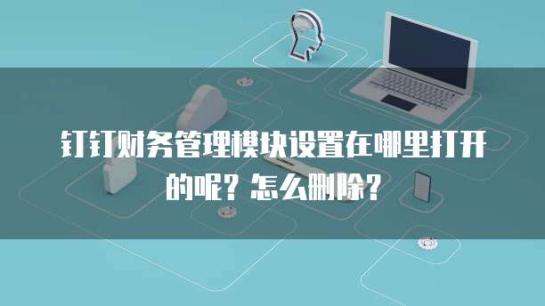 钉钉财务管理模块设置在哪里打开的呢?怎么删除?
