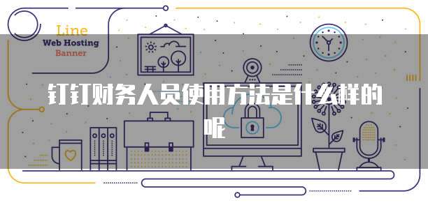 钉钉财务人员使用方法是什么样的呢