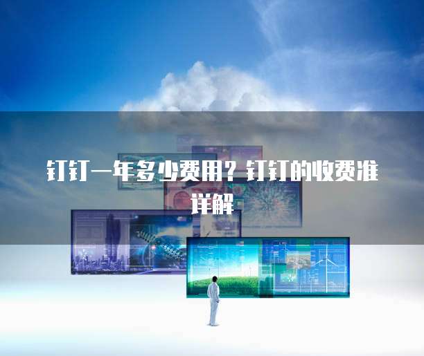 钉钉一年多少费用?钉钉的收费准详解