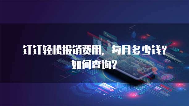 钉钉轻松报销费用,每月多少钱?如何查询?