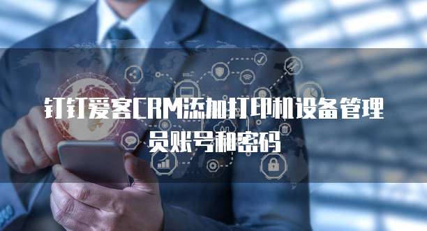 钉钉爱客CRM添加打印机设备管理员账号和密码