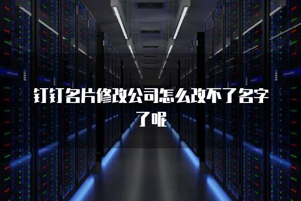 钉钉名片修改公司怎么改不了名字了呢