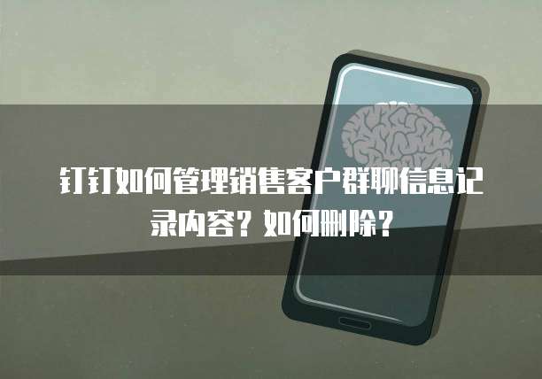 钉钉如何管理销售客户群聊信息记录内容?如何删除?