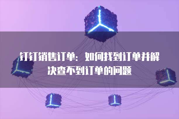 钉钉销售订单:如何找到订单并解决查不到订单的问题
