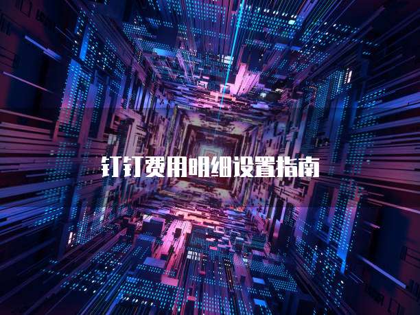 钉钉费用明细设置指南