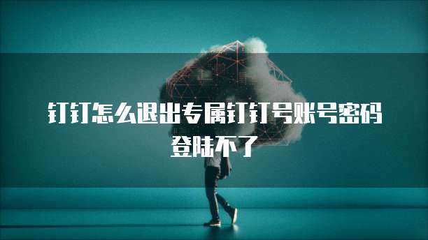 钉钉怎么退出专属钉钉号账号密码登陆不了