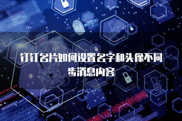 钉钉名片如何设置名字和头像不同步消息内容