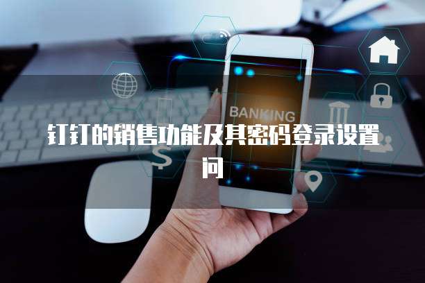 钉钉的销售功能及其密码登录设置问