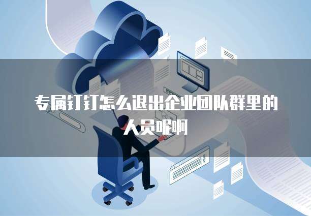 专属钉钉怎么退出企业团队群里的人员呢啊