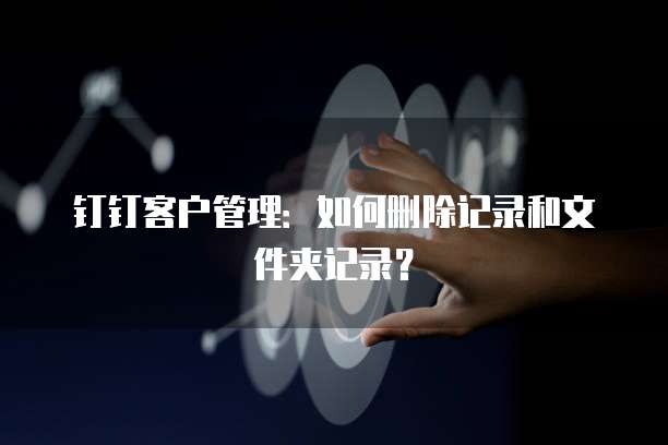 钉钉客户管理:如何删除记录和文件夹记录?