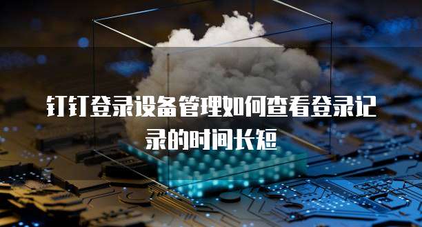 钉钉登录设备管理如何查看登录记录的时间长短