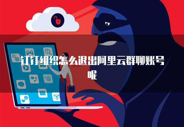 钉钉组织怎么退出阿里云群聊账号呢