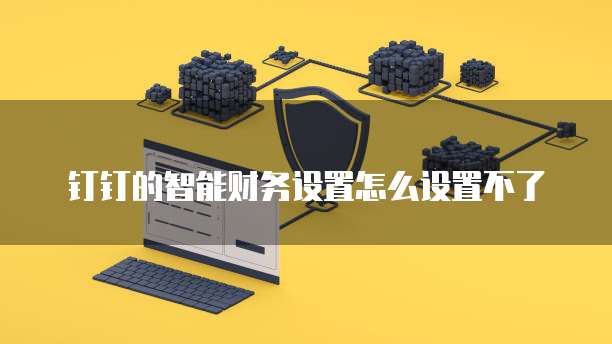 钉钉的智能财务设置怎么设置不了