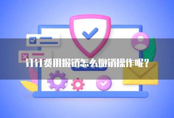 钉钉费用报销怎么撤销操作呢?