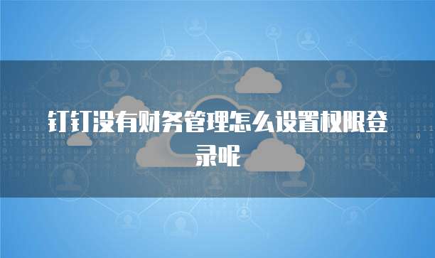 钉钉没有财务管理怎么设置权限登录呢