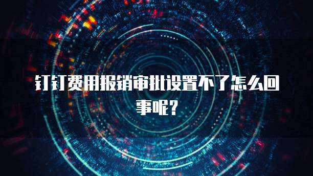 钉钉费用报销审批设置不了怎么回事呢?