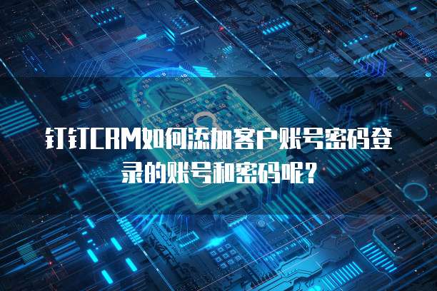 钉钉CRM如何添加客户账号密码登录的账号和密码呢?