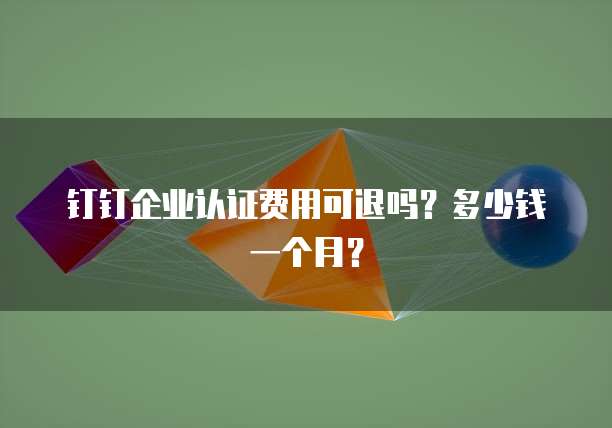 钉钉企业认证费用可退吗?多少钱一个月?