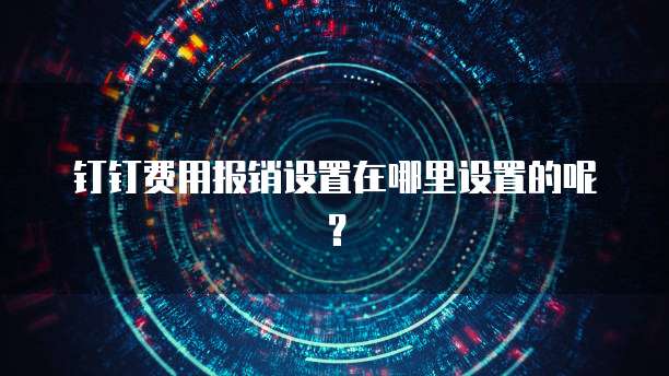 钉钉费用报销设置在哪里设置的呢?