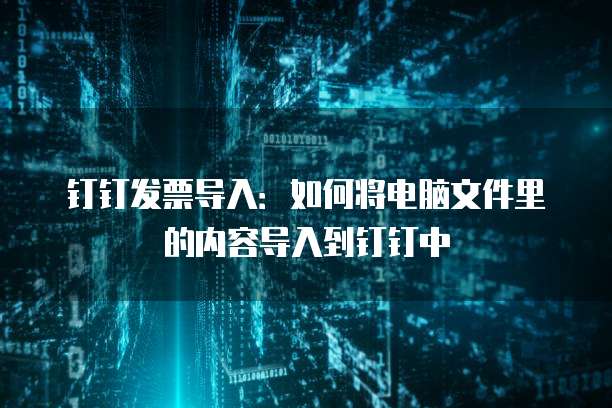 钉钉发票导入:如何将电脑文件里的内容导入到钉钉中