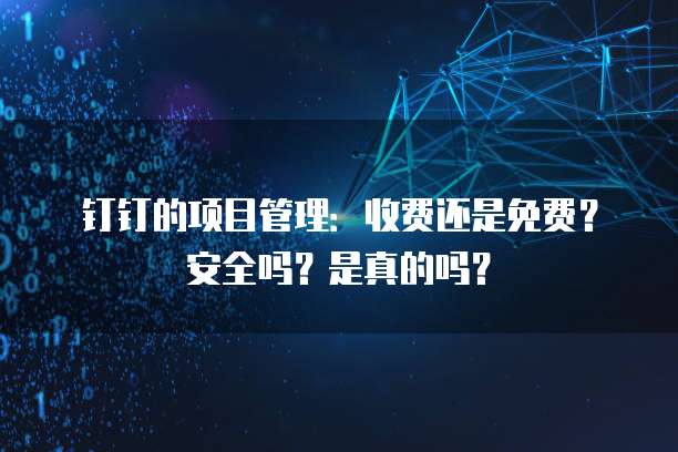 钉钉的项目管理:收费还是免费?安全吗?是真的吗?