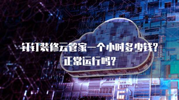 钉钉装修云管家一个小时多少钱？正常运行吗？