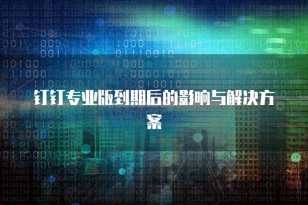 钉钉专业版到期后的影响与解决方案