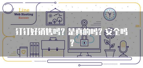 钉钉好销售吗?是真的吗?安全吗?