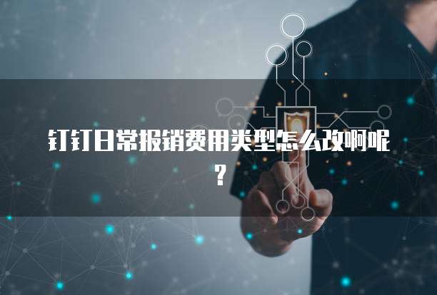 钉钉日常报销费用类型怎么改啊呢?